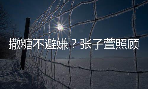 嫌萱照顾术张子撒糖熬汤不避后陈赫 换药很贤惠